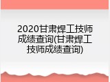 2020甘肃焊工技师成绩查询(甘肃焊工技师成绩查询)