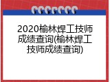 2020榆林焊工技师成绩查询(榆林焊工技师成绩查询)