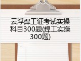 云浮焊工证考试实操科目300题(焊工实操300题)