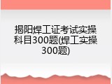 揭阳焊工证考试实操科目300题(焊工实操300题)