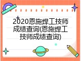 2020恩施焊工技师成绩查询(恩施焊工技师成绩查询)