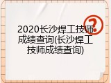 2020长沙焊工技师成绩查询(长沙焊工技师成绩查询)