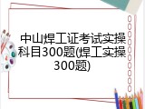 中山焊工证考试实操科目300题(焊工实操300题)