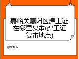 嘉峪关惠阳区焊工证在哪里复审(焊工证复审地点)