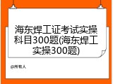 海东焊工证考试实操科目300题(海东焊工实操300题)