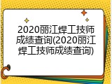 2020丽江焊工技师成绩查询(2020丽江焊工技师成绩查询)