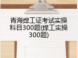 青海焊工证考试实操科目300题(焊工实操300题)