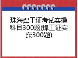珠海焊工证考试实操科目300题(焊工证实操300题)