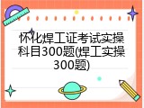 怀化焊工证考试实操科目300题(焊工实操300题)