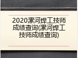 2020漯河焊工技师成绩查询(漯河焊工技师成绩查询)