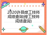2020许昌焊工技师成绩查询(焊工技师成绩查询)