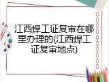 江西焊工证复审在哪里办理的(江西焊工证复审地点)
