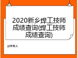 2020新乡焊工技师成绩查询(焊工技师成绩查询)
