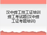 汉中焊工技工证培训焊工考试题(汉中焊工证考题培训)