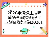 2020果洛焊工技师成绩查询(果洛焊工技师成绩查询2020)