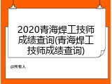 2020青海焊工技师成绩查询(青海焊工技师成绩查询)