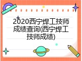 2020西宁焊工技师成绩查询(西宁焊工技师成绩)