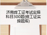 济南焊工证考试实操科目300题(焊工证实操题库)
