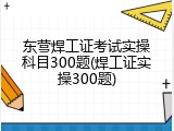 东营焊工证考试实操科目300题(焊工证实操300题)