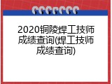 2020铜陵焊工技师成绩查询(焊工技师成绩查询)