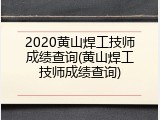 2020黄山焊工技师成绩查询(黄山焊工技师成绩查询)