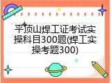 平顶山焊工证考试实操科目300题(焊工实操考题300)
