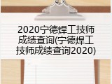 2020宁德焊工技师成绩查询(宁德焊工技师成绩查询2020)