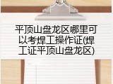 平顶山盘龙区哪里可以考焊工操作证(焊工证平顶山盘龙区)