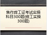 焦作焊工证考试实操科目300题(焊工实操300题)