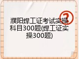 濮阳焊工证考试实操科目300题(焊工证实操300题)
