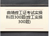 曲靖焊工证考试实操科目300题(焊工实操300题)