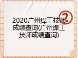 2020广州焊工技师成绩查询(广州焊工技师成绩查询)