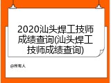 2020汕头焊工技师成绩查询(汕头焊工技师成绩查询)