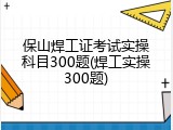 保山焊工证考试实操科目300题(焊工实操300题)