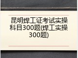 昆明焊工证考试实操科目300题(焊工实操300题)