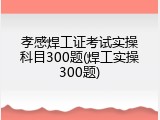 孝感焊工证考试实操科目300题(焊工实操300题)