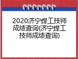 2020济宁焊工技师成绩查询(济宁焊工技师成绩查询)