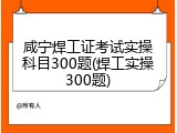咸宁焊工证考试实操科目300题(焊工实操300题)
