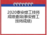 2020泰安焊工技师成绩查询(泰安焊工技师成绩)