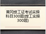 黄冈焊工证考试实操科目300题(焊工实操300题)