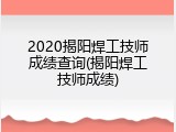 2020揭阳焊工技师成绩查询(揭阳焊工技师成绩)