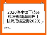 2020海南焊工技师成绩查询(海南焊工技师成绩查询2020)