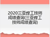 2020三亚焊工技师成绩查询(三亚焊工技师成绩查询)