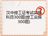 汉中焊工证考试实操科目300题(焊工实操300题)