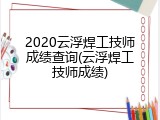 2020云浮焊工技师成绩查询(云浮焊工技师成绩)