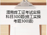 渭南焊工证考试实操科目300题(焊工实操考题300道)
