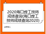 2020海口焊工技师成绩查询(海口焊工技师成绩查询2020)