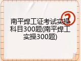 南平焊工证考试实操科目300题(南平焊工实操300题)