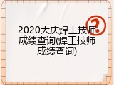 2020大庆焊工技师成绩查询(焊工技师成绩查询)