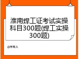 淮南焊工证考试实操科目300题(焊工实操300题)